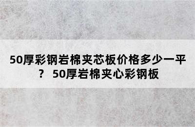 50厚彩钢岩棉夹芯板价格多少一平？ 50厚岩棉夹心彩钢板